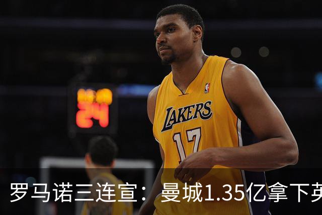 罗马诺三连宣：曼城1.35亿拿下英格兰巨星，拜仁曼联大交易