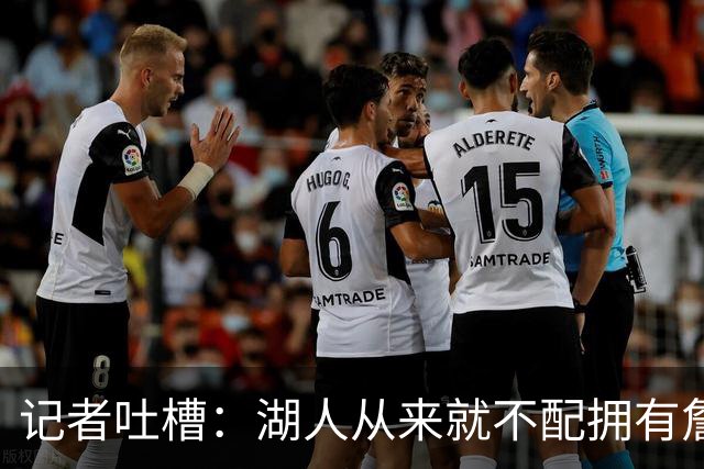 记者吐槽：湖人从来就不配拥有詹姆斯 他从未得到过应有的尊重