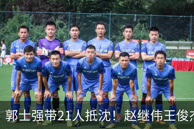 郭士强带21人抵沈！赵继伟王俊杰遭围堵，人山人海比拿冠军还热闹
