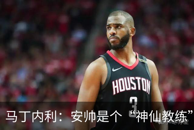马丁内利：安帅是个“神仙教练”，他的冷静给了我们极大的信心